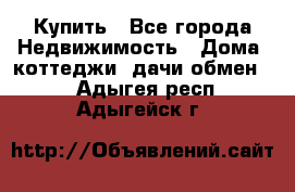 Купить - Все города Недвижимость » Дома, коттеджи, дачи обмен   . Адыгея респ.,Адыгейск г.